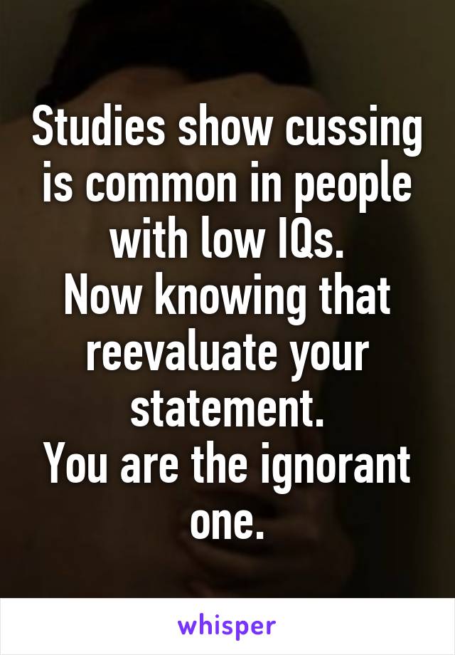 Studies show cussing is common in people with low IQs.
Now knowing that reevaluate your statement.
You are the ignorant one.