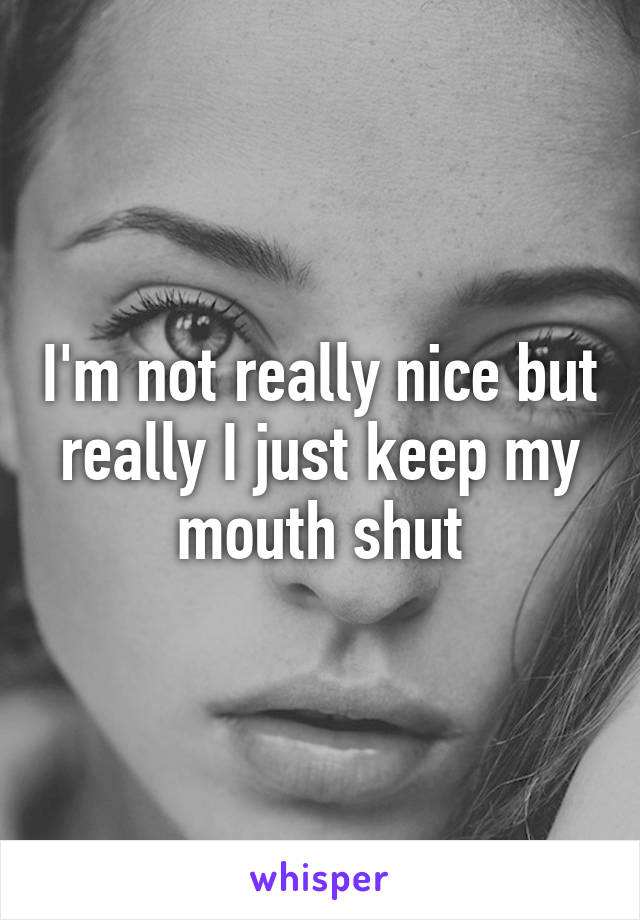 I'm not really nice but really I just keep my mouth shut