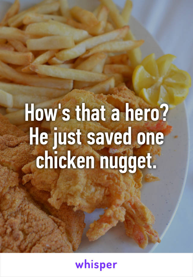 How's that a hero? He just saved one chicken nugget.