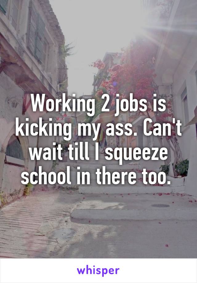 Working 2 jobs is kicking my ass. Can't wait till I squeeze school in there too. 