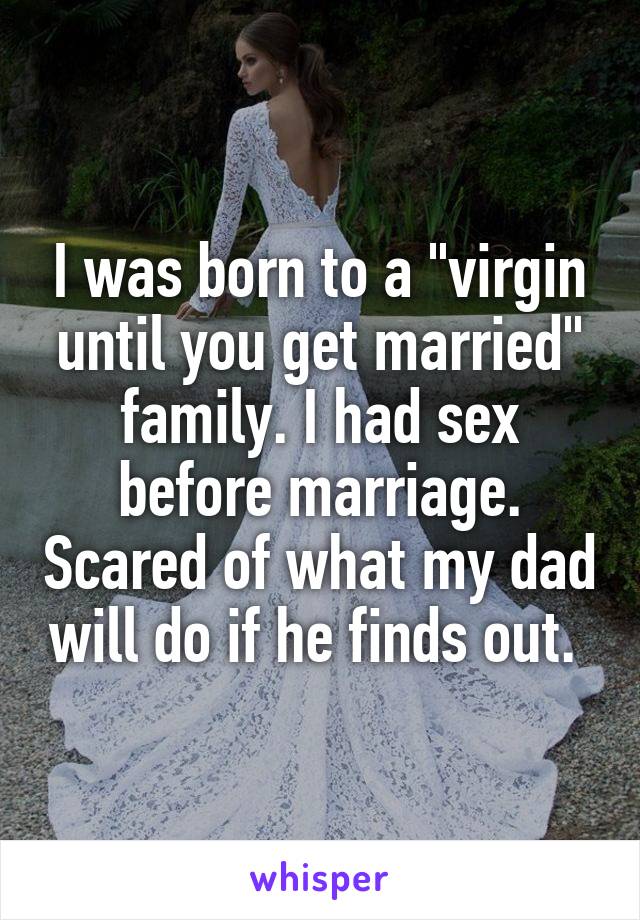 I was born to a "virgin until you get married" family. I had sex before marriage. Scared of what my dad will do if he finds out. 