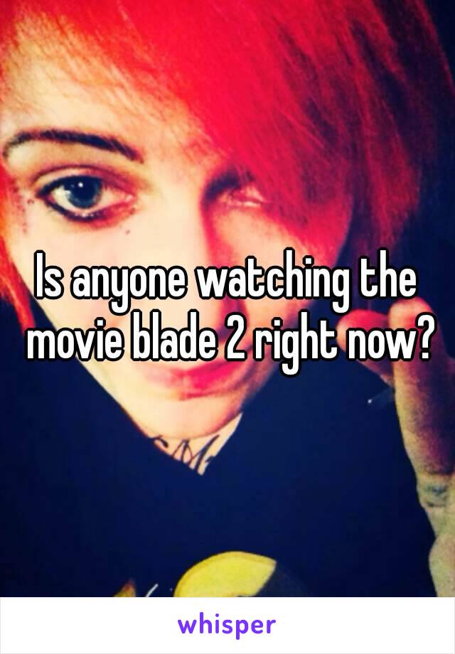 Is anyone watching the movie blade 2 right now?