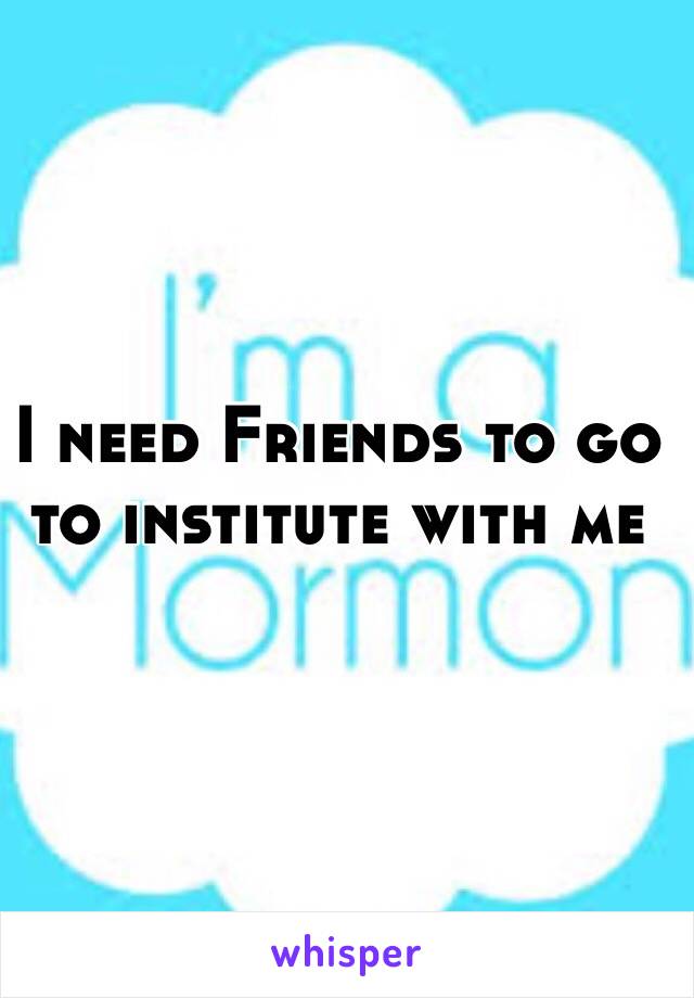 I need Friends to go to institute with me