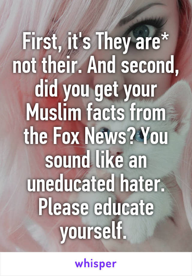 First, it's They are* not their. And second, did you get your Muslim facts from the Fox News? You sound like an uneducated hater. Please educate yourself. 