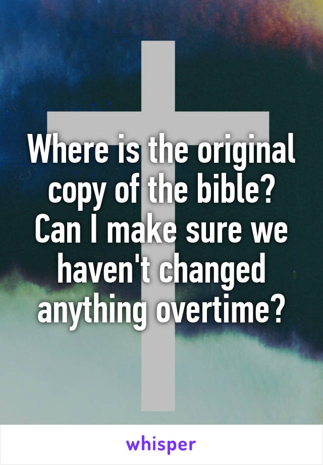 Where is the original copy of the bible? Can I make sure we haven't changed anything overtime?