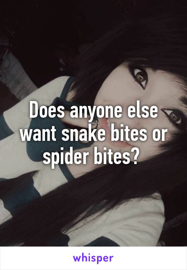 Does anyone else want snake bites or spider bites? 