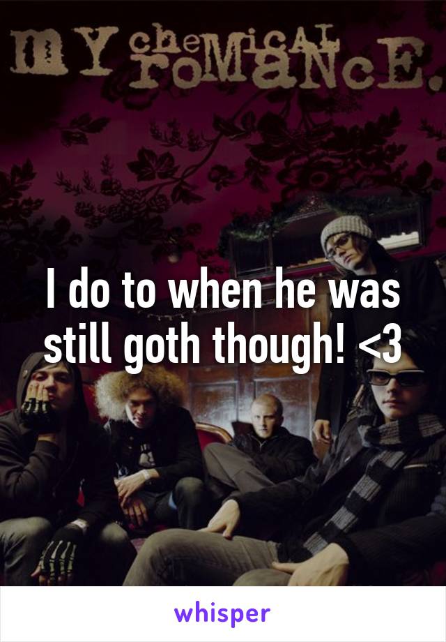 I do to when he was still goth though! <3