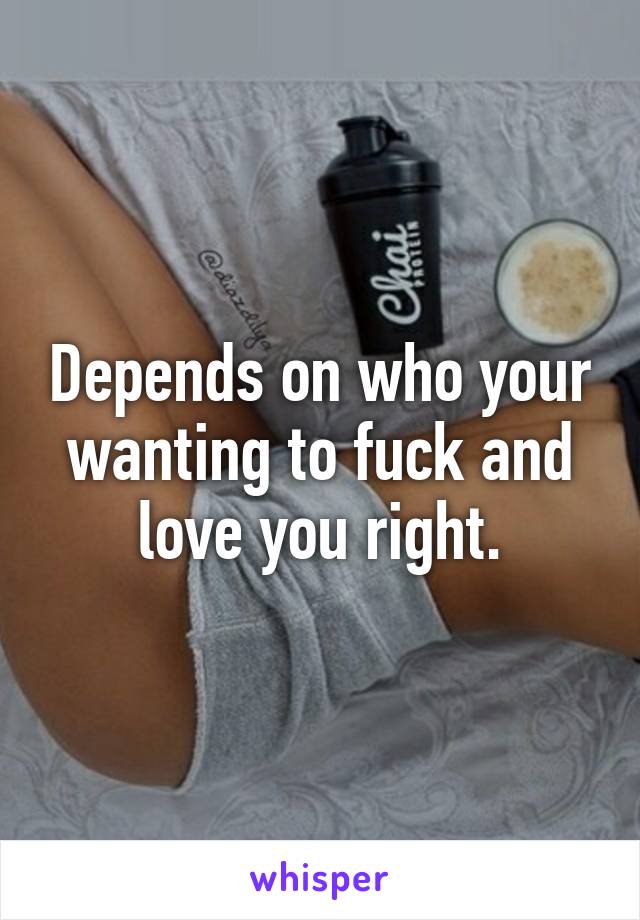 Depends on who your wanting to fuck and love you right.