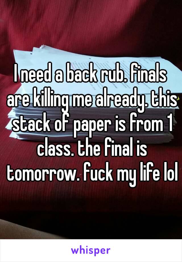 I need a back rub. finals are killing me already. this stack of paper is from 1 class. the final is tomorrow. fuck my life lol