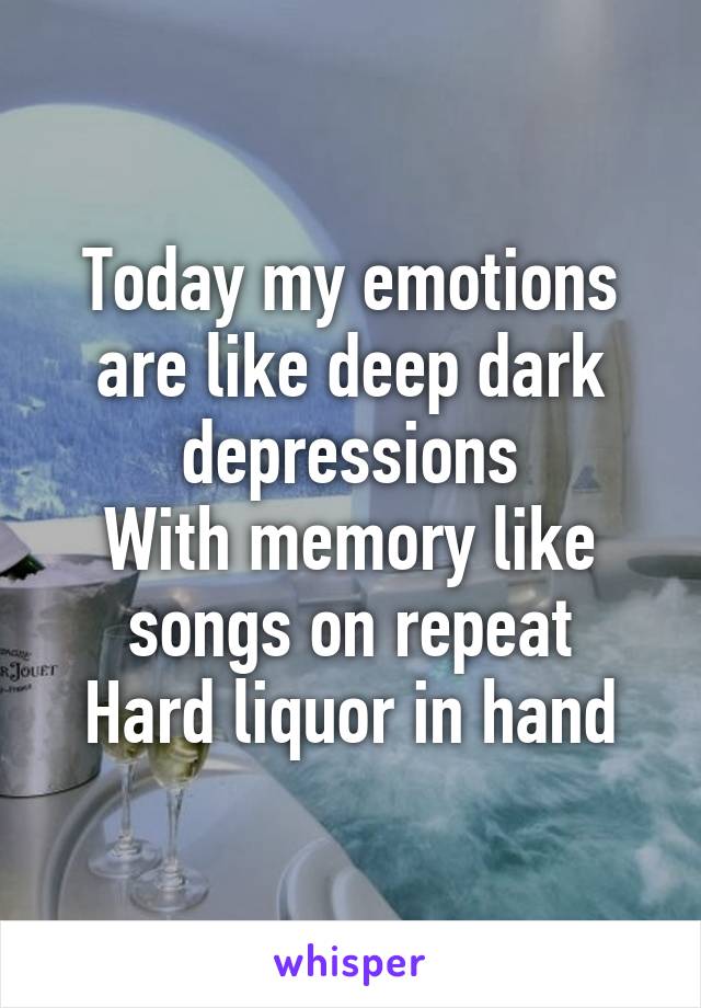 Today my emotions are like deep dark depressions
With memory like songs on repeat
Hard liquor in hand