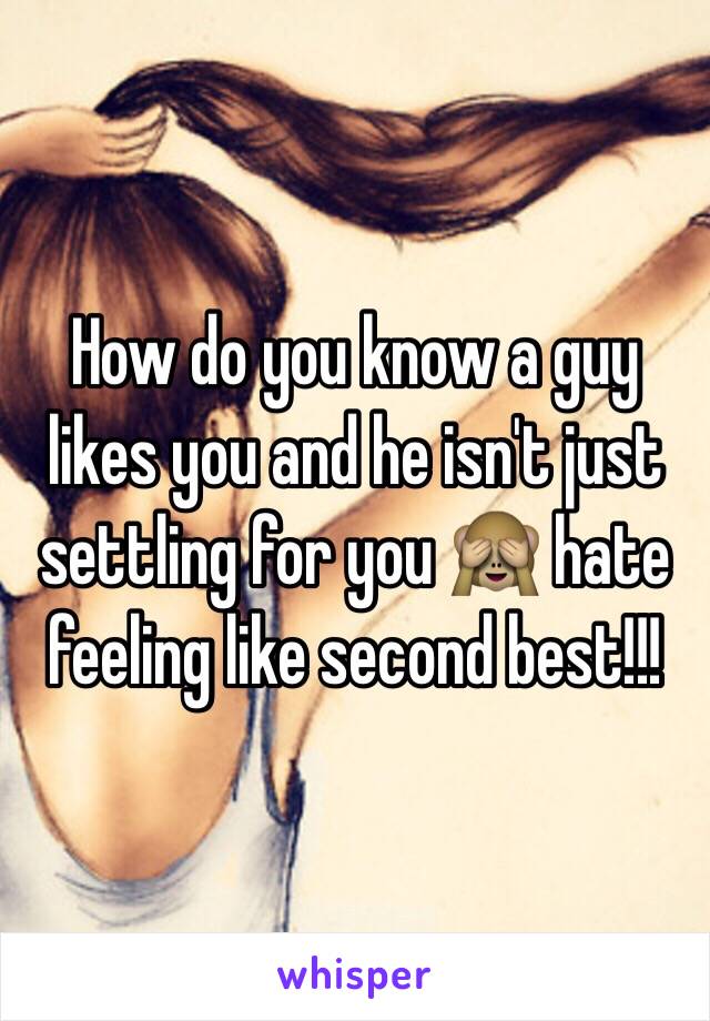 How do you know a guy likes you and he isn't just settling for you 🙈 hate feeling like second best!!!