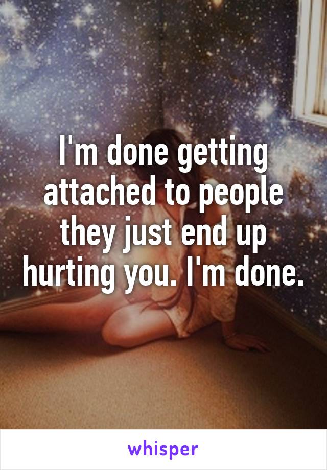 I'm done getting attached to people they just end up hurting you. I'm done. 