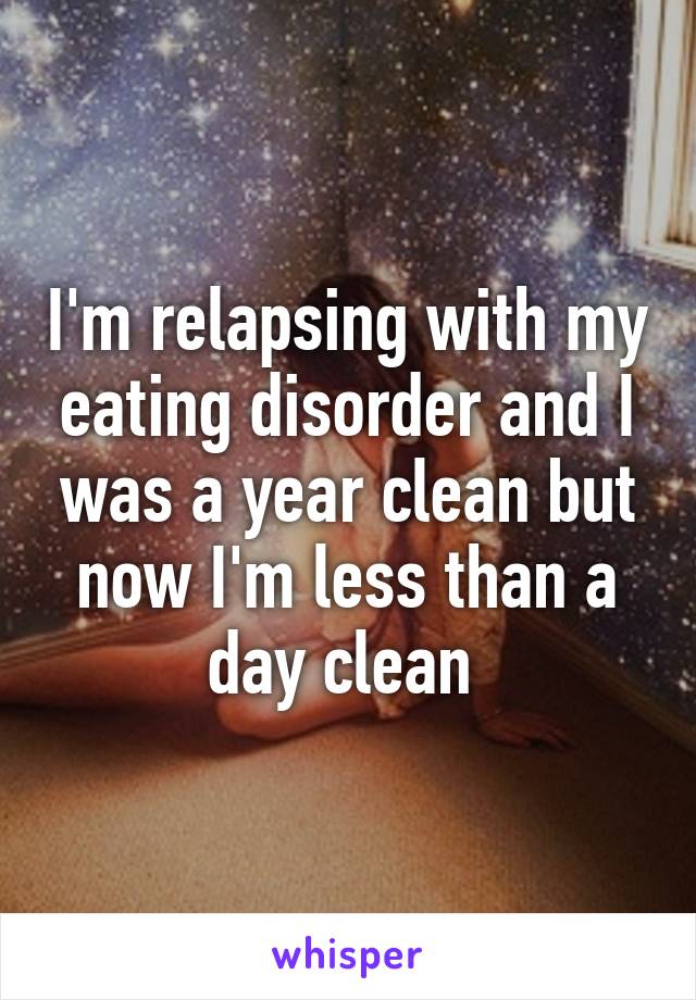 I'm relapsing with my eating disorder and I was a year clean but now I'm less than a day clean 