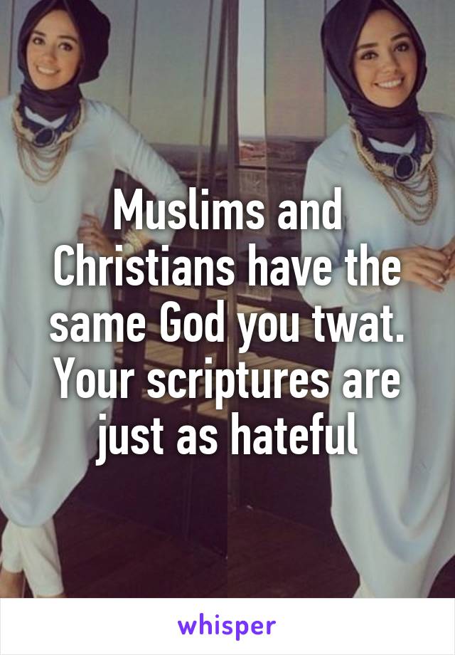 Muslims and Christians have the same God you twat. Your scriptures are just as hateful