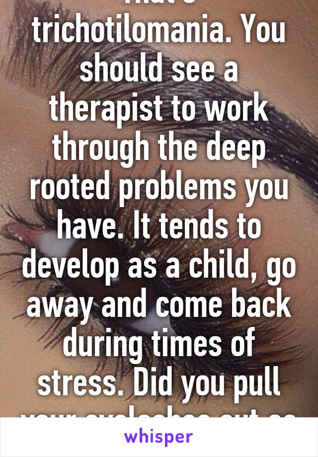 That's trichotilomania. You should see a therapist to work through the deep rooted problems you have. It tends to develop as a child, go away and come back during times of stress. Did you pull your eyelashes out as a child?