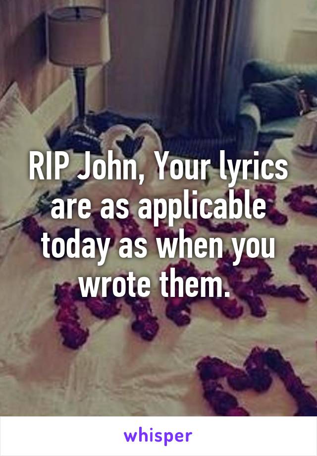 RIP John, Your lyrics are as applicable today as when you wrote them. 