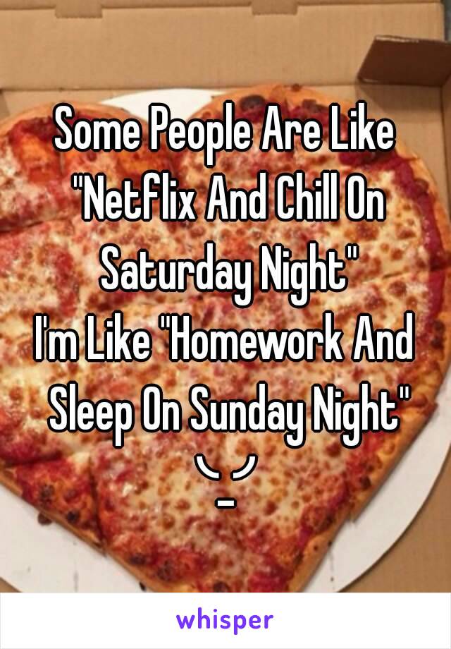 Some People Are Like "Netflix And Chill On Saturday Night"
I'm Like "Homework And Sleep On Sunday Night"
╰_╯