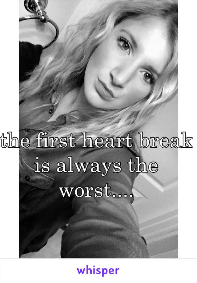 the first heart break is always the worst.... 