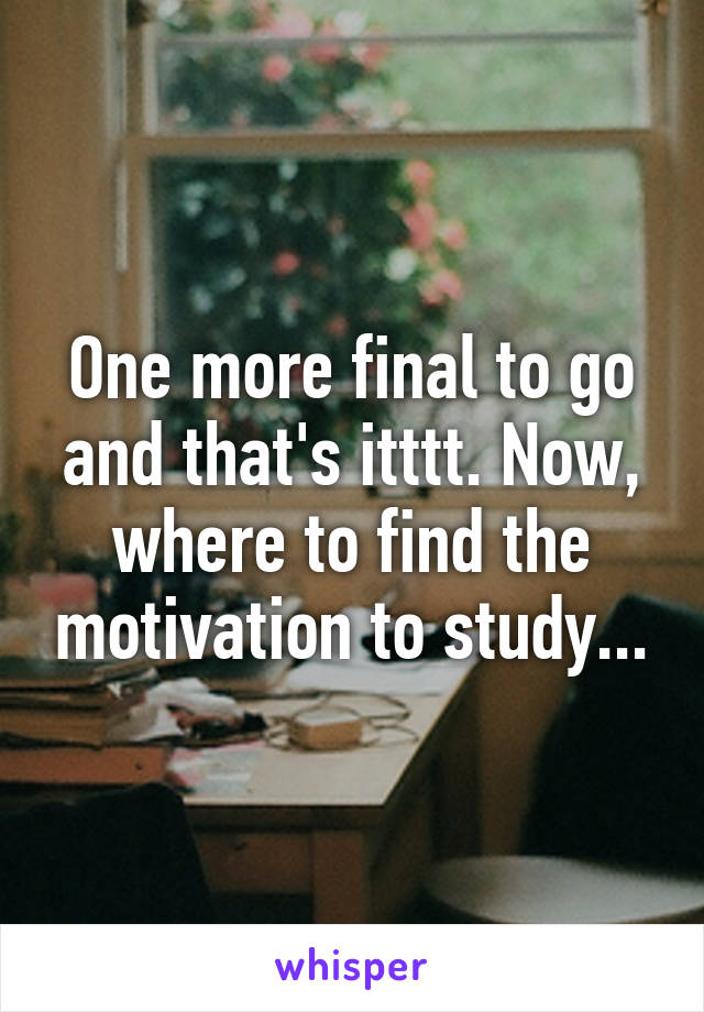 One more final to go and that's itttt. Now, where to find the motivation to study...