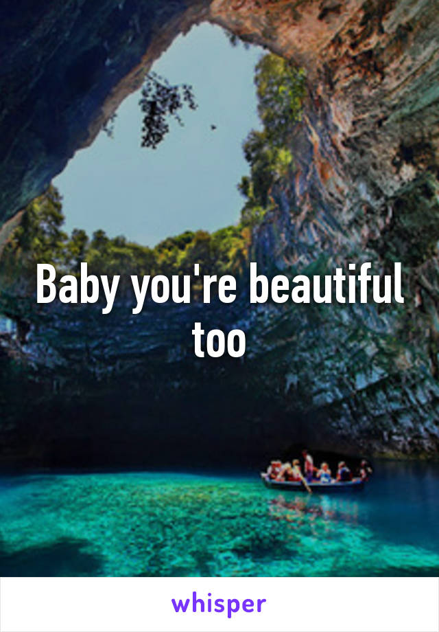 Baby you're beautiful too