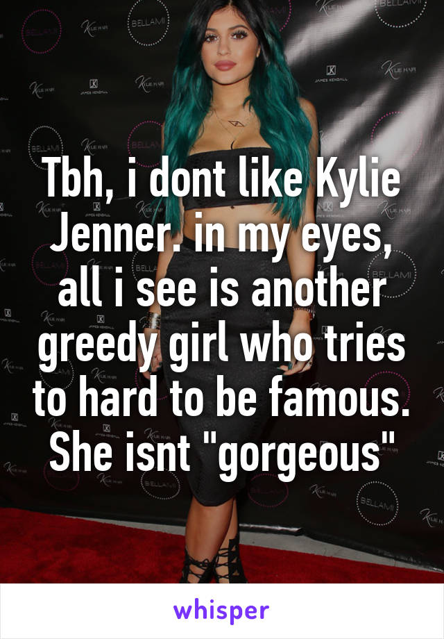 Tbh, i dont like Kylie Jenner. in my eyes, all i see is another greedy girl who tries to hard to be famous. She isnt "gorgeous"