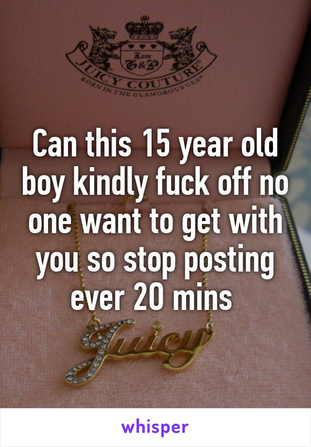 Can this 15 year old boy kindly fuck off no one want to get with you so stop posting ever 2O mins 