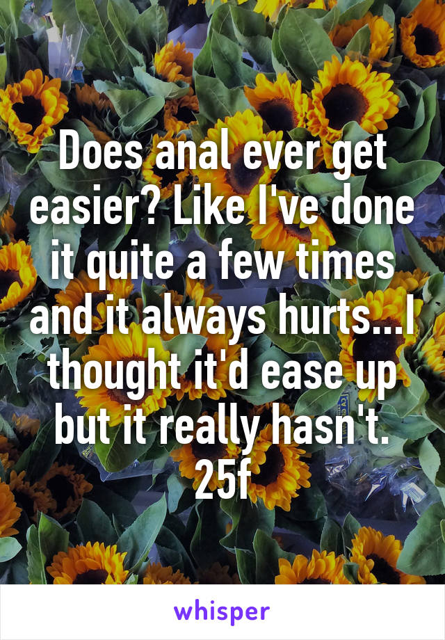 Does anal ever get easier? Like I've done it quite a few times and it always hurts...I thought it'd ease up but it really hasn't.
25f