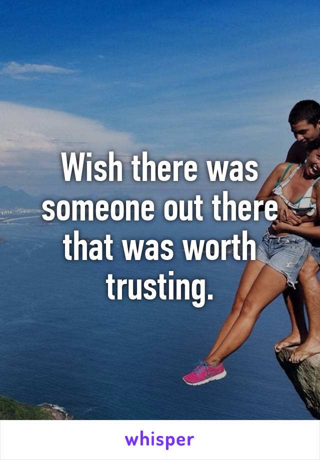 Wish there was someone out there that was worth trusting.