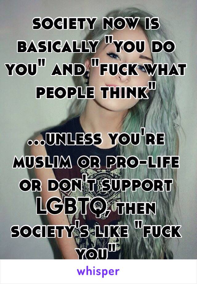 society now is basically "you do you" and "fuck what people think"

...unless you're muslim or pro-life or don't support LGBTQ, then society's like "fuck you"