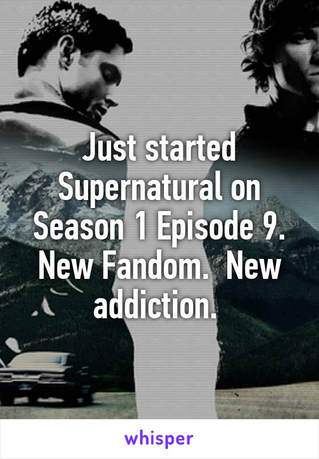 Just started Supernatural on Season 1 Episode 9. New Fandom.  New addiction. 