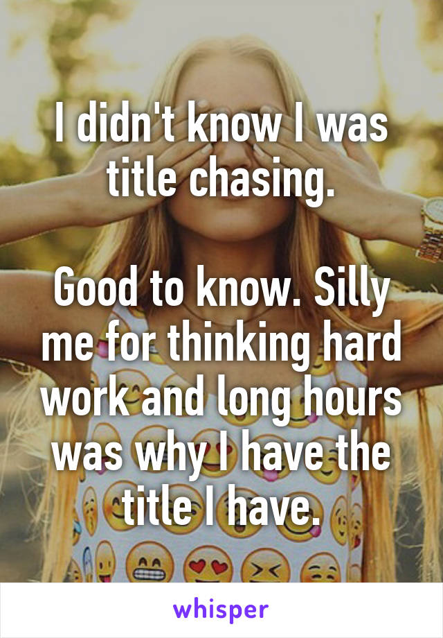 I didn't know I was title chasing.

Good to know. Silly me for thinking hard work and long hours was why I have the title I have.