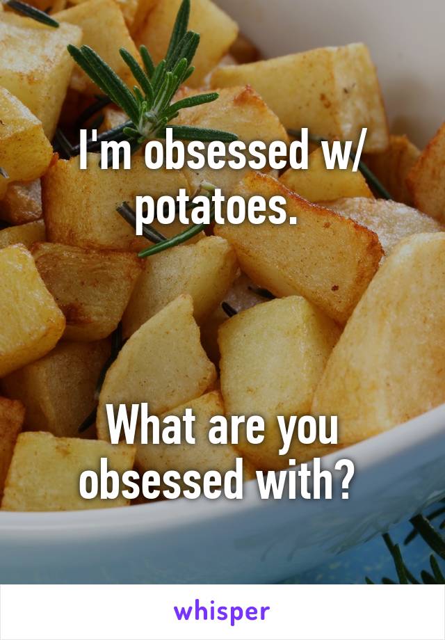 I'm obsessed w/ potatoes. 



What are you obsessed with? 