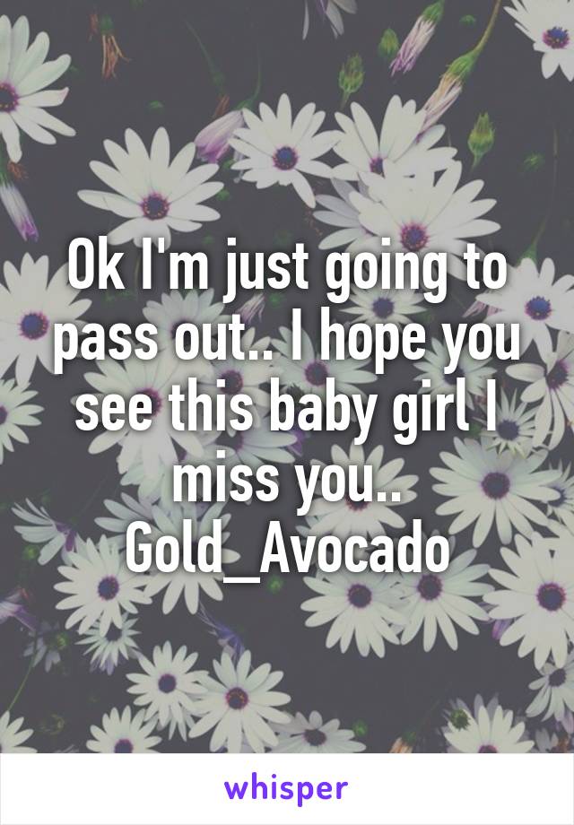 Ok I'm just going to pass out.. I hope you see this baby girl I miss you..
Gold_Avocado