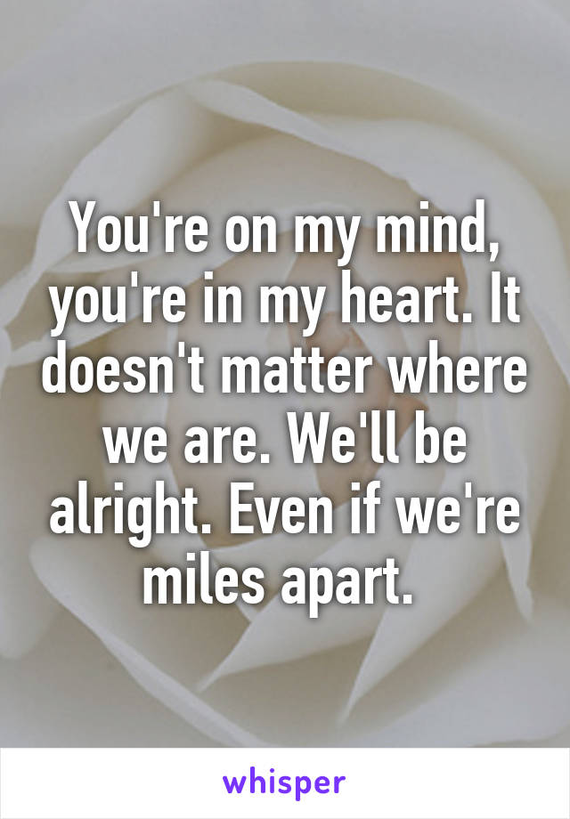 You're on my mind, you're in my heart. It doesn't matter where we are. We'll be alright. Even if we're miles apart. 