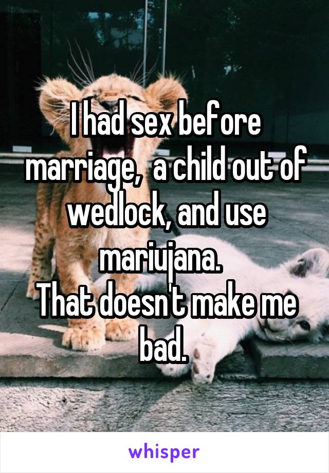 I had sex before marriage,  a child out of wedlock, and use mariujana.  
That doesn't make me bad. 