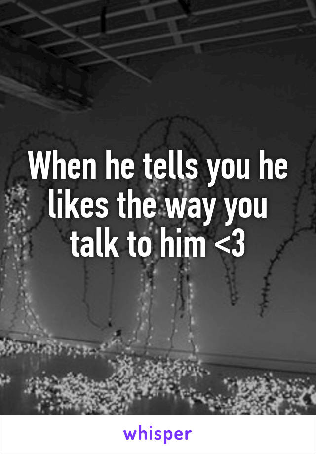 When he tells you he likes the way you talk to him <3
