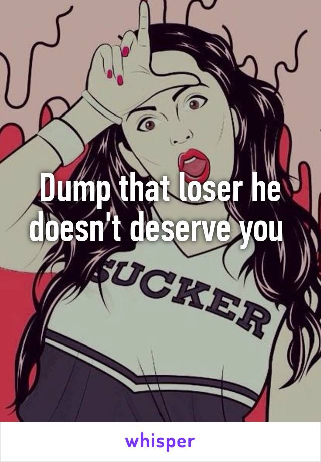 Dump that loser he doesn't deserve you 
