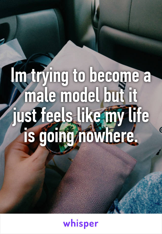 Im trying to become a male model but it just feels like my life is going nowhere.
