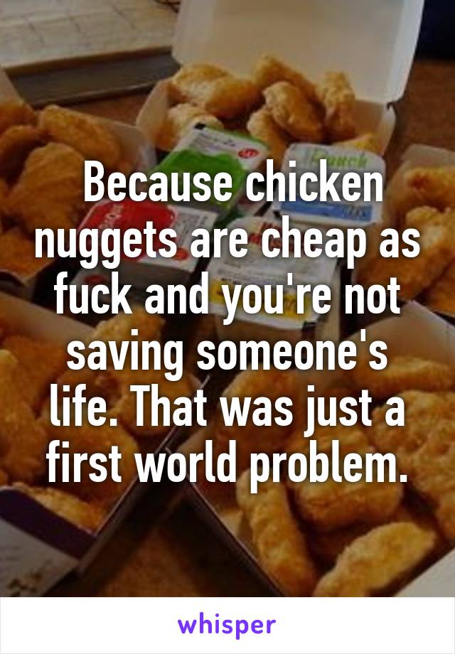  Because chicken nuggets are cheap as fuck and you're not saving someone's life. That was just a first world problem.