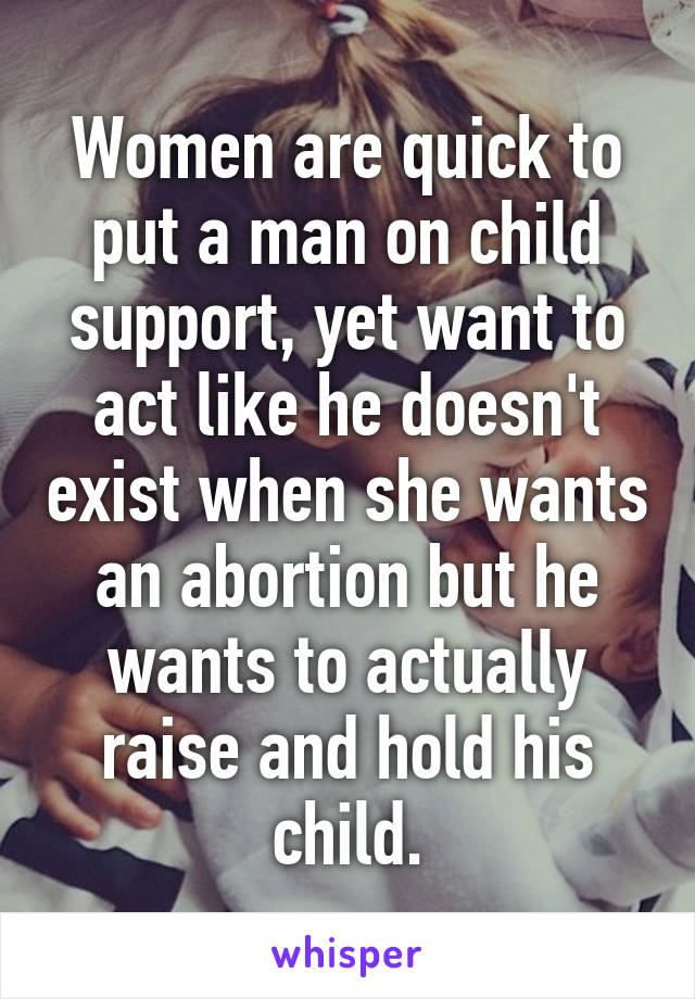 Women are quick to put a man on child support, yet want to act like he doesn't exist when she wants an abortion but he wants to actually raise and hold his child.