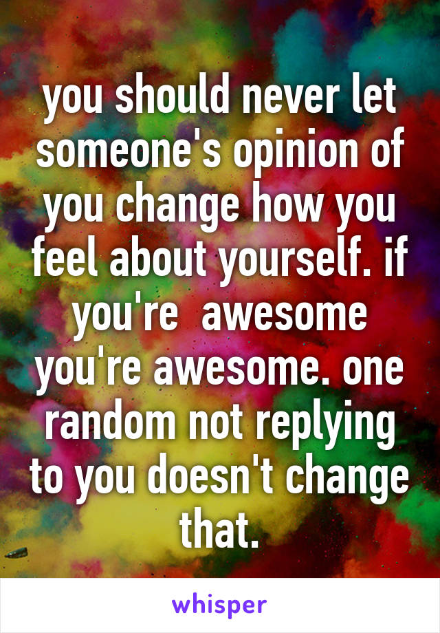 you should never let someone's opinion of you change how you feel about yourself. if you're  awesome you're awesome. one random not replying to you doesn't change that.