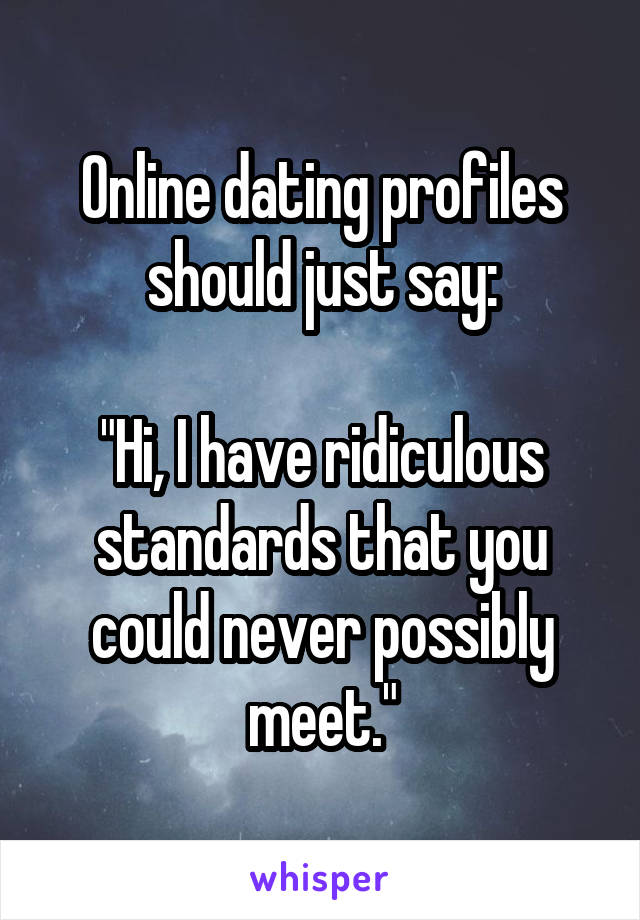 Online dating profiles should just say:

"Hi, I have ridiculous standards that you could never possibly meet."