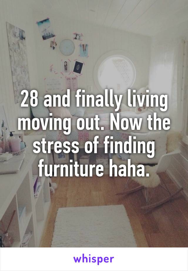 28 and finally living moving out. Now the stress of finding furniture haha.