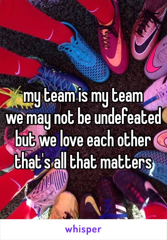 my team is my team
we may not be undefeated
but we love each other
that's all that matters