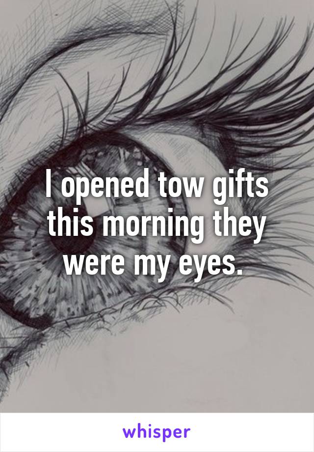 I opened tow gifts this morning they were my eyes. 