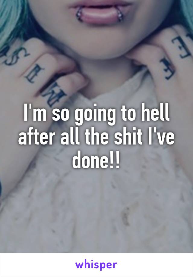 I'm so going to hell after all the shit I've done!!