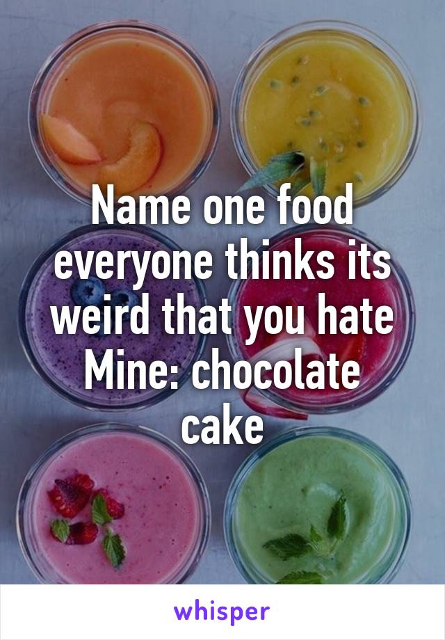 Name one food everyone thinks its weird that you hate
Mine: chocolate cake