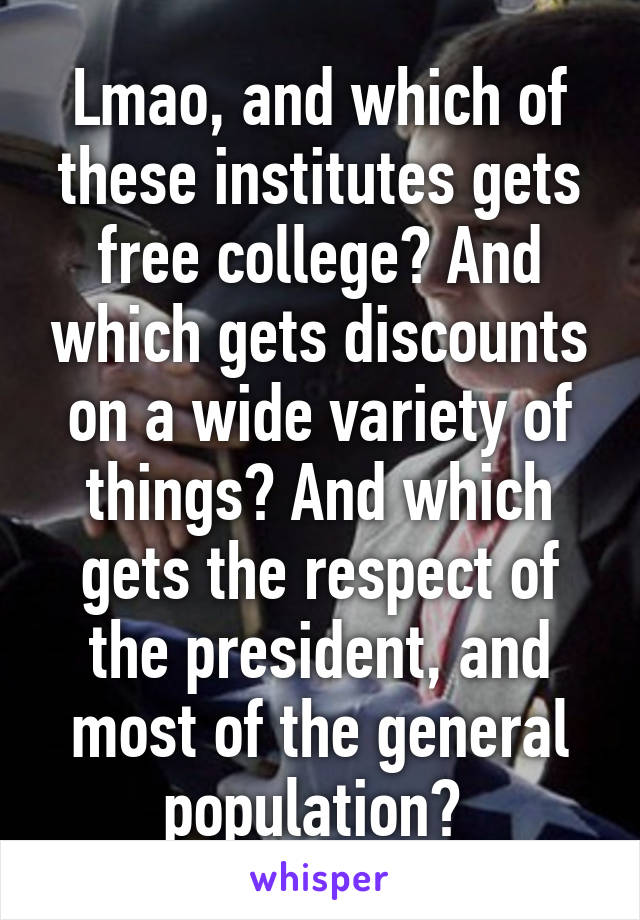 Lmao, and which of these institutes gets free college? And which gets discounts on a wide variety of things? And which gets the respect of the president, and most of the general population? 