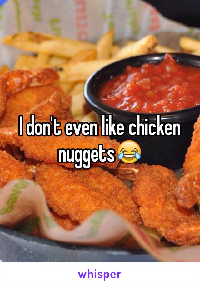 I don't even like chicken nuggets😂