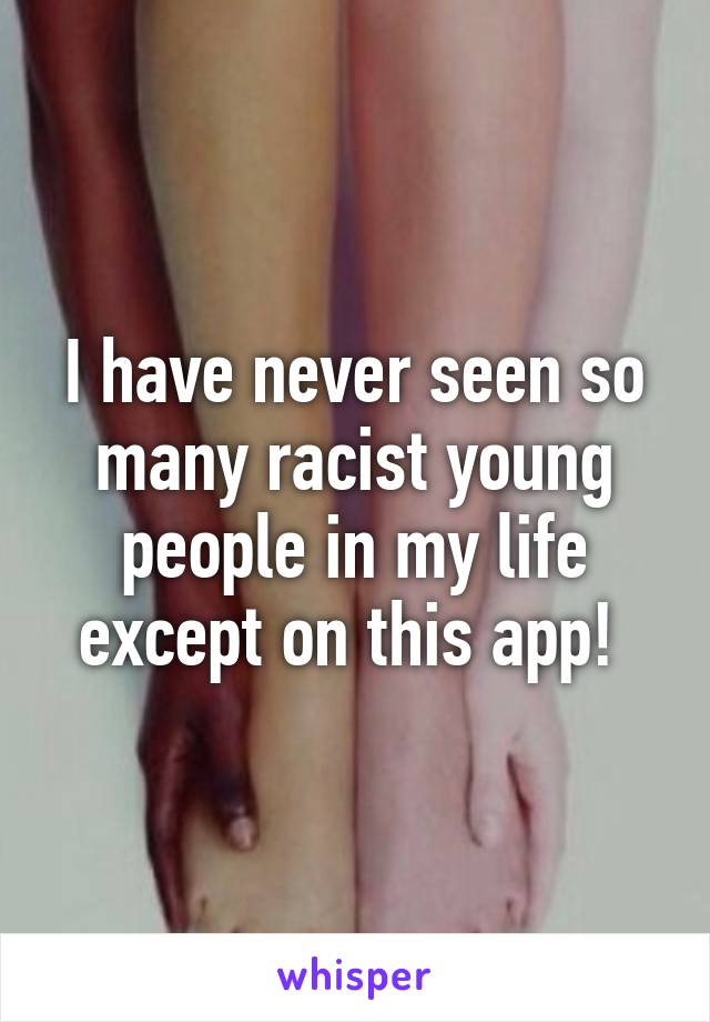 I have never seen so many racist young people in my life except on this app! 